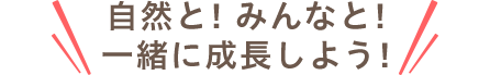 自然と！みんなと！一緒に成長しよう！