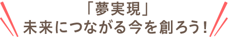 「夢実現」未来につながる今を創ろう！