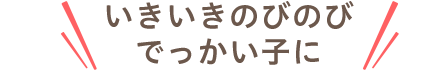 いきいきのびのびでっかい子に