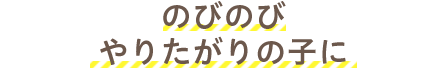 のびのびやりたがりの子に