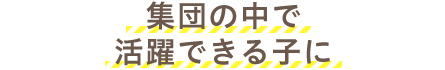 集団の中で活躍できる子に