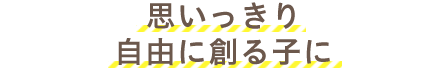 思いっきり自由に創る子に